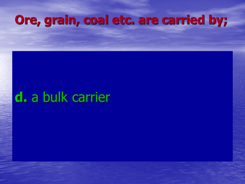 Ore, grain, coal etc. are carried by; d. a bulk carrier Ore, grain, coal etc. are carried by; d. a bulk carrier